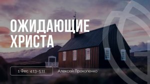 09 - Ожидающие Христа ｜ 1 Фес. 4_13–5_11 ｜ Алексей Прокопенко