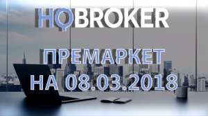 HQ Broker. Премаркет на 08.03.2018.