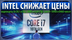 INTEL СНИЖАЕТ ЦЕНЫ, видеокарты Xe DG1 и DG2, DDR5 и LGA1700, Core i9-10900 и B460 чипсет