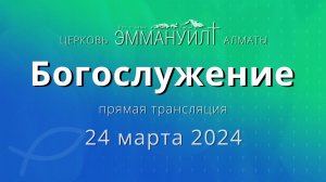 Богослужение 24 марта 2024 – Церковь Эммануил г. Алматы (прямая трансляция)