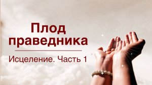 Исцеление. Часть 1 | Плод праведника