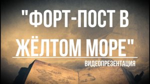 Видеопрезентация «Форт-пост в Жёлтом море» (12+)