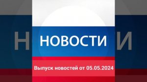 Выпуск новостей от 05.05.2024