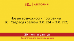 1С:Лекторий 20.06.24. Новые возможности программы 1С:Садовод (релизы 3.0.124 – 3.0.152)