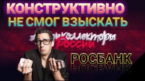 КОНСТРУКТИВНО НЕ СМОГ ВЗЫСКАТЬ / РОСБАНК