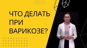 ЧТО ДЕЛАТЬ ПРИ ВАРИКОЗЕ?