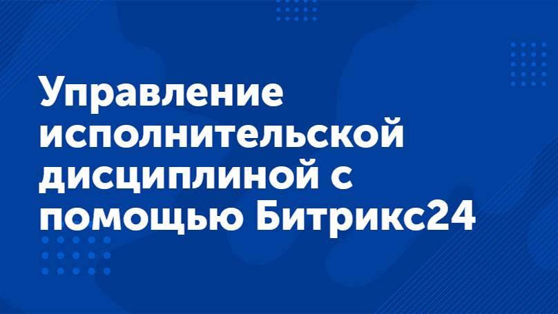 Вебинар «Управление исполнительской дисциплиной с помощью Битрикс24»