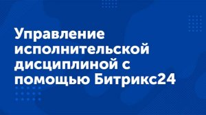 Вебинар «Управление исполнительской дисциплиной с помощью Битрикс24»