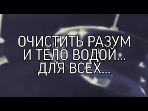 ОЧИСТИТЬ РАЗУМ И ТЕЛО ВОДОЙ... ДЛЯ ВСЕХ..