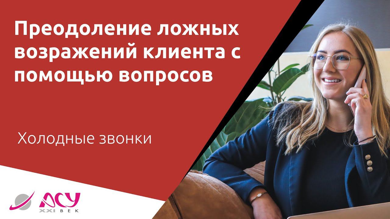 Преодоление ложных возражений клиента с помощью простых вопросов. Пример холодного звонка АСУ 21 Век