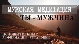 МУЖСКАЯ МЕДИТАЦИЯ • ТЫ - МУЖЧИНА • Жизнь твоей мечты • АФФИРМАЦИИ для мужчины, повышение самооценки