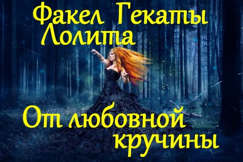 ОТ ЛЮБОВНОЙ КРУЧИНЫ (СТАРИННЫЙ РУССКИЙ ЗАГОВОР). ПРОВОДИМ В ЛЕСУ. «ФАКЕЛ ГЕКАТЫ. ЛОЛИТА» № 53.