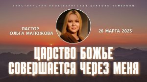 Кафедральное послание "Царство Божье совершается через меня" 26.03.2023 | Пастор Ольга Матюжова