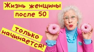Жизнь женщины после 50! Не бойтесь стареть! После 50 жизнь только начинается!