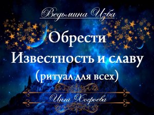 ОБРЕСТИ ИЗВЕСТНОСТЬ И СЛАВУ... РИТУАЛ ЗАГОВОР Инга Хосроева ВЕДЬМИНА ИЗБА