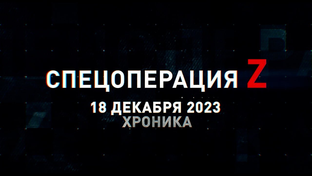 Спецоперация Z: хроника главных военных событий 18 декабря