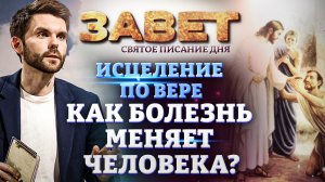 ИСЦЕЛЕНИЕ ПО ВЕРЕ. КАК БОЛЕЗНЬ МЕНЯЕТ ЧЕЛОВЕКА? ЗАВЕТ