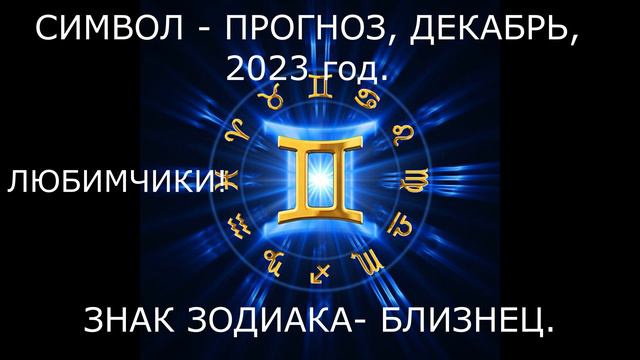 БЛИЗНЕЦ, ЗНАК ЗОДИАКА, ДЕКАБРЬ, 2023 год. ЛЮБИМЧИК!