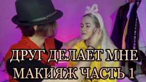 МОЙ ДРУГ ДЕЛАЕТ МНЕ МАКИЯЖ ?#1