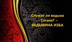 СЛУЖИТ ЛИ ВЕДЬМА САТАНЕ..АВТОР: ИНГА ХОСРОЕВА
