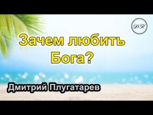 Зачем любить Бога? / Плугатарев Дмитрий