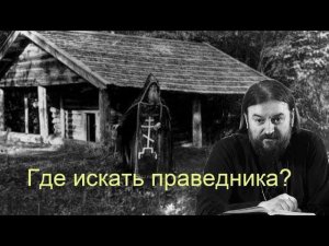 Где искать праведника? Что мы не замечаем? Протоиерей Андрей Ткачев