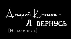 Андрей Князев (Неизданное) - Я вернусь