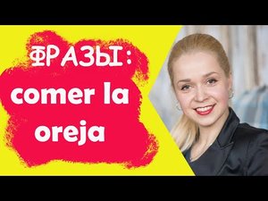 Полезные фразы comer la oreja - плешь проесть, уши прожужжать