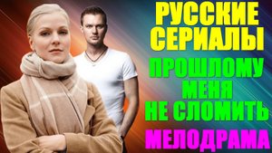 Русские сериалы: Мелодрама: "Прошлому меня не сломить!"
