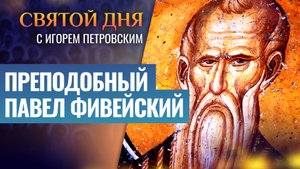ПРЕПОДОБНЫЙ ПАВЕЛ ФИВЕЙСКИЙ / СВЯТОЙ ДНЯ