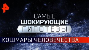 Кошмары человечества. Самые шокирующие гипотезы (17.05.2019).
