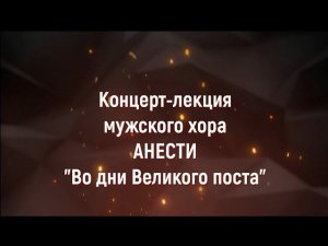 Концерт лекция мужского хора АНЕСТИ "Во дни Великого поста"