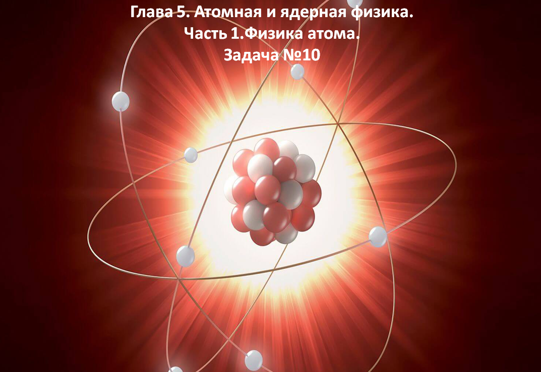 Глава 5. Атомная и ядерная физика. Часть 1.Физика атома. Задача №10mp4