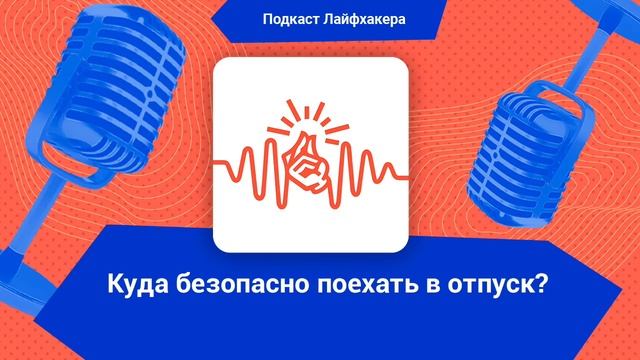 Подкаст Лайфхакера: куда безопасно поехать в отпуск?