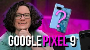 Что мы знаем о Google Pixel 9, Google Pixel 9 Pro и Google Pixel 9 Pro XL?