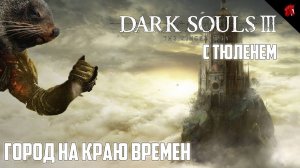 ТЮЛЕНЬ ЗАКАНЧИВАЕТ ЭПОПЕЮ В ГОРОДЕ ЗА СТЕНОЙ! DARK SOULS 3 RINGED CITY #2