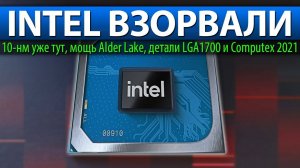 INTEL ВЗОРВАЛИ, 10-нм уже тут, мощь Alder Lake, детали LGA1700 и Computex 2021