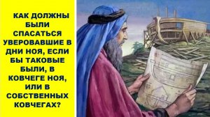 КАК ДОЛЖНЫ БЫЛИ СПАСАТЬСЯ УВЕРОВАВШИЕ В ДНИ НОЯ,ЕСЛИ БЫ ТАКОВЫЕ БЫЛИ,В КОВЧЕГЕ НОЯ,ИЛИ В СОБСТВЕННЫХ