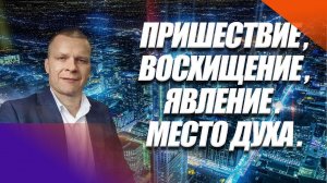 ПРИШЕСТВИЕ, ВОСХИЩЕНИЕ, ЯВЛЕНИЕ. МЕСТО ДУХА. Андрей Яковишин