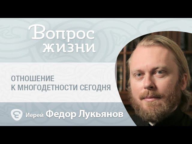 Почему сегодня многодетность постыдна. «Вопрос жизни» с иереем Феодором Лукьяновым