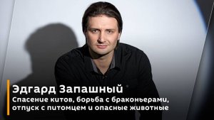 Эдгард Запашный. Спасение китов, борьба с браконьерами, отпуск с питомцем и опасные животные