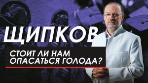 СТОИТ ЛИ НАМ ОПАСАТЬСЯ ГОЛОДА? ЩИПКОВ № 233