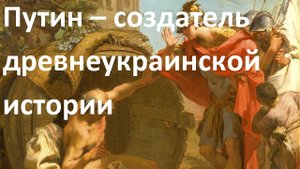 Путин – создатель древнеукраинской истории (перезалив с ютуба)
