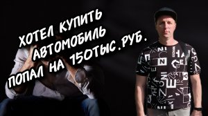 Хотел купить автомобиль. Попал на 150ТЫС.РУБ.