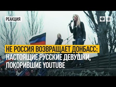 Не Россия возвращает Донбасс: Настоящие русские девушки, покорившие YouTube