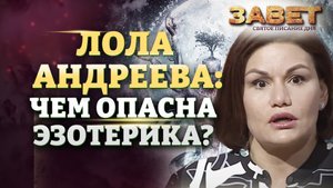 ЛОЛА АНДРЕЕВА: ЧЕМ ОПАСНА ЭЗОТЕРИКА? ЗАВЕТ
