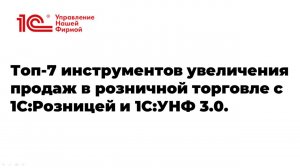 Вебинар "Топ-7 инструментов увеличения продаж в розничной торговле с 1С:Розницей и 1С:УНФ 3.0"