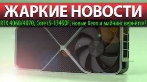 ЖАРКИЕ НОВОСТИ: RTX 4060/4070, Core i5-13490F, новые Xeon и майнинг вернётся?