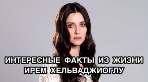 ИНТЕРЕСНЫЕ ФАКТЫ ИЗ ЖИЗНИ ИРЕМ ХЕЛЬВАДЖИОГЛУ. Ирем Хелваджиоглу. İrem Helvacioglu. Турецкие актёры.