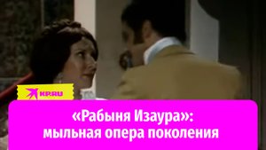 «Рабыня Изаура»: мыльная опера поколения